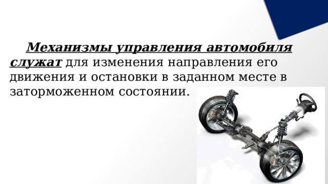  Механизмы управления автомобиля служат для изменения направления его движения и остановки в заданном месте в заторможенном состоянии. 