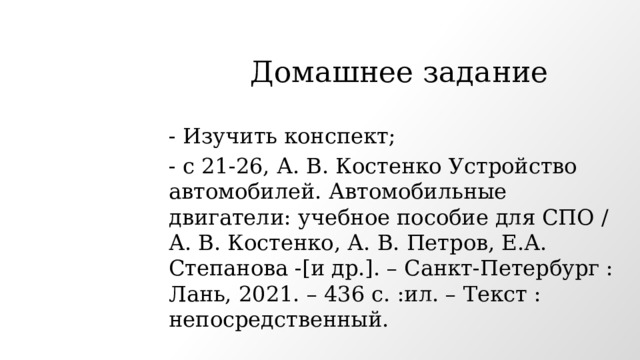 Домашнее задание - Изучить конспект; - с 21-26, А. В. Костенко Устройство автомобилей. Автомобильные двигатели: учебное пособие для СПО / А. В. Костенко, А. В. Петров, Е.А. Степанова -[и др.]. – Санкт-Петербург : Лань, 2021. – 436 с. :ил. – Текст : непосредственный. 