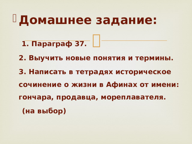 Домашнее задание:   1. Параграф 37.  2. Выучить новые понятия и термины.  3. Написать в тетрадях историческое сочинение о жизни в Афинах от имени: гончара, продавца, мореплавателя.  (на выбор) 