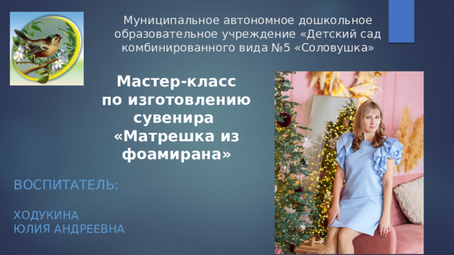 Муниципальное автономное дошкольное образовательное учреждение «Детский сад комбинированного вида №5 «Соловушка» Мастер-класс по изготовлению сувенира «Матрешка из фоамирана» Воспитатель:   Ходукина  Юлия Андреевна 