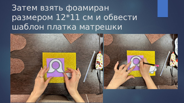 Затем взять фоамиран размером 12*11 см и обвести шаблон платка матрешки 