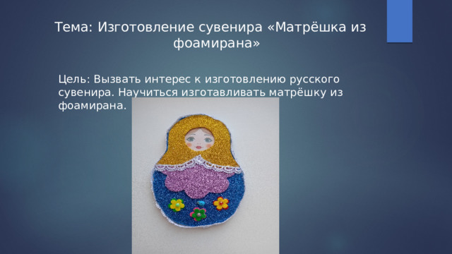 Тема: Изготовление сувенира «Матрёшка из фоамирана»   Цель: Вызвать интерес к изготовлению русского сувенира. Научиться изготавливать матрёшку из фоамирана. 