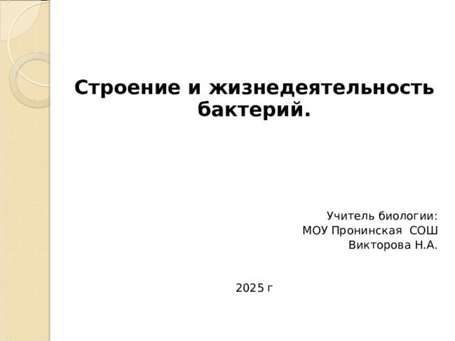   Строение и жизнедеятельность бактерий.   Учитель биологии: МОУ Пронинская СОШ Викторова Н.А. 2025 г 