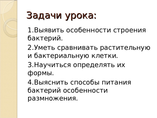 Задачи урока: 1.Выявить особенности строения бактерий. 2.Уметь сравнивать растительную и бактериальную клетки. 3.Научиться определять их формы. 4.Выяснить способы питания бактерий особенности размножения. 