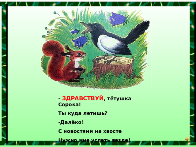 -  ЗДРАВСТВУЙ , тётушка Сорока! Ты куда летишь? -Далёко! С новостями на хвосте Нужно мне успеть везде! 