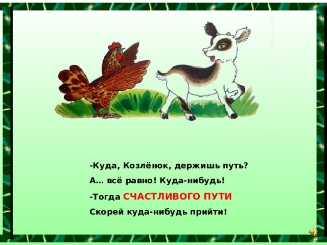 -Куда, Козлёнок, держишь путь? А… всё равно! Куда-нибудь! -Тогда СЧАСТЛИВОГО ПУТИ Скорей куда-нибудь прийти! 
