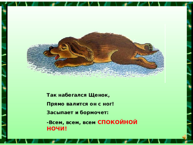 Так набегался Щенок, Прямо валится он с ног! Засыпает и бормочет: -Всем, всем, всем СПОКОЙНОЙ НОЧИ! 