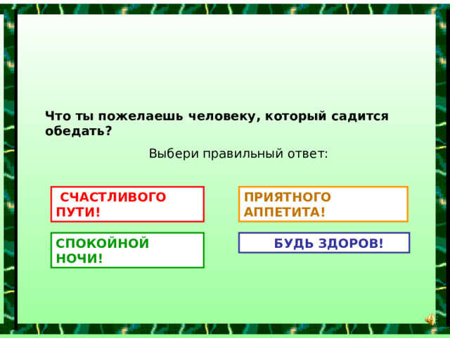 Что ты пожелаешь человеку, который садится обедать?  Выбери правильный ответ:  СЧАСТЛИВОГО ПУТИ! ПРИЯТНОГО АППЕТИТА! СПОКОЙНОЙ НОЧИ!  БУДЬ ЗДОРОВ! 