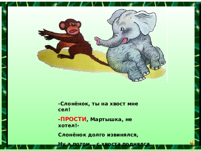 -Слонёнок, ты на хвост мне сел! - ПРОСТИ , Мартышка, не хотел!- Слонёнок долго извинялся, Ну а потом… с хвоста поднялся. 
