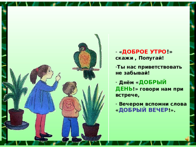  « ДОБРОЕ УТРО !» скажи , Попугай! Ты нас приветствовать не забывай!  Днём « ДОБРЫЙ ДЕНЬ !» говори нам при встрече,  Вечером вспомни слова « ДОБРЫЙ ВЕЧЕР !».  