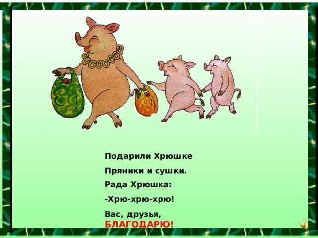 Подарили Хрюшке Пряники и сушки. Рада Хрюшка: -Хрю-хрю-хрю! Вас, друзья,  БЛАГОДАРЮ! 
