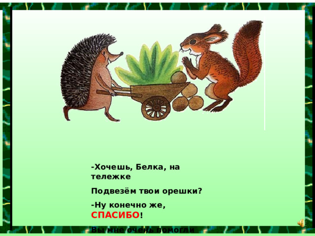 -Хочешь, Белка, на тележке Подвезём твои орешки? -Ну конечно же, СПАСИБО ! Вы мне очень помогли бы! 