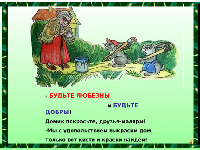 - БУДЬТЕ ЛЮБЕЗНЫ   и БУДЬТЕ ДОБРЫ ! Домик покрасьте, друзья-маляры! -Мы с удовольствием выкрасим дом, Только вот кисти и краски найдём! 