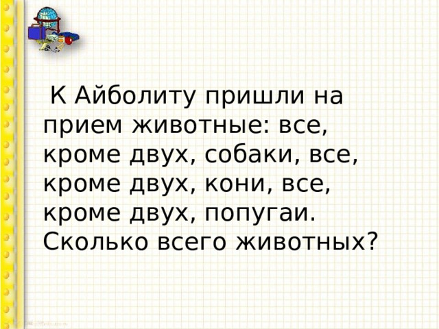  К Айболиту пришли на прием животные: все, кроме двух, собаки, все, кроме двух, кони, все, кроме двух, попугаи. Сколько всего животных? 