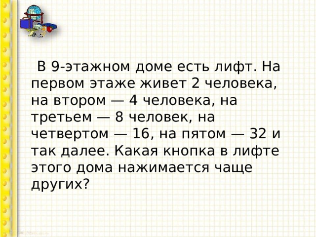  В 9-этажном доме есть лифт. На первом этаже живет 2 человека, на втором — 4 человека, на третьем — 8 человек, на четвертом — 16, на пятом — 32 и так далее. Какая кнопка в лифте этого дома нажимается чаще других? 