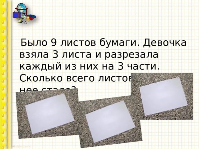  Было 9 листов бумаги. Девочка взяла 3 листа и разрезала каждый из них на 3 части. Сколько всего листов бумаги у нее стало? 