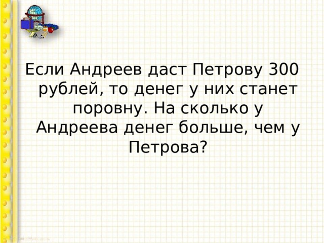 Если Андреев даст Петрову 300 рублей, то денег у них станет поровну. На сколько у Андреева денег больше, чем у Петрова? 