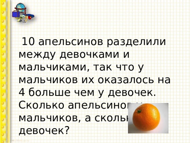  10 апельсинов разделили между девочками и мальчиками, так что у мальчиков их оказалось на 4 больше чем у девочек. Сколько апельсинов у мальчиков, а сколько у девочек? 