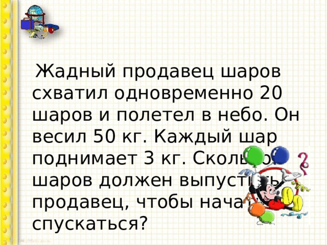  Жадный продавец шаров схватил одновременно 20 шаров и полетел в небо. Он весил 50 кг. Каждый шар поднимает 3 кг. Сколько шаров должен выпустить продавец, чтобы начать спускаться? 