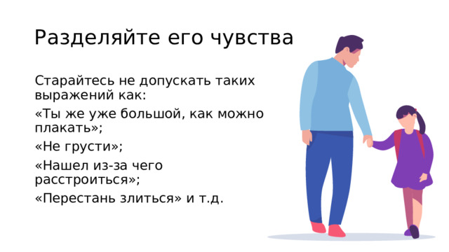 Разделяйте его чувства Старайтесь не допускать таких выражений как: «Ты же уже большой, как можно плакать»; «Не грусти»; «Нашел из-за чего расстроиться»; «Перестань злиться» и т.д. 