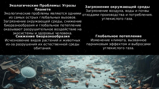 Загрязнение окружающей среды Загрязнение воздуха, воды и почвы отходами производства и потребления. углекислого газа. Экологические Проблемы: Угрозы Планете Экологические проблемы являются одними из самых острых глобальных вызовов. Загрязнение окружающей среды, снижение биоразнообразия и глобальное потепление оказывают разрушительное воздействие на экосистемы и здоровье человека. Глобальное потепление Изменение климата, вызванное парниковым эффектом и выбросами углекислого газа. Снижение биоразнообразия Исчезновение видов растений и животных из-за разрушения их естественной среды обитания. 