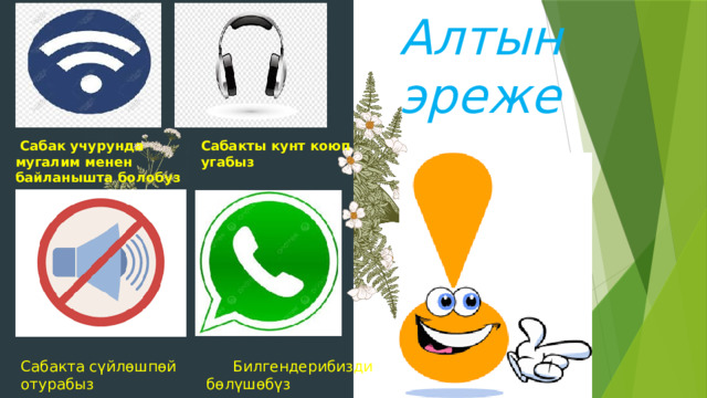 Алтын  эреже  Сабак учурунда    Сабакты кунт коюп  мугалим менен    угабыз    байланышта болобуз Сабакта сүйлөшпөй    Билгендерибизди   отурабыз       бөлүшөбүз 