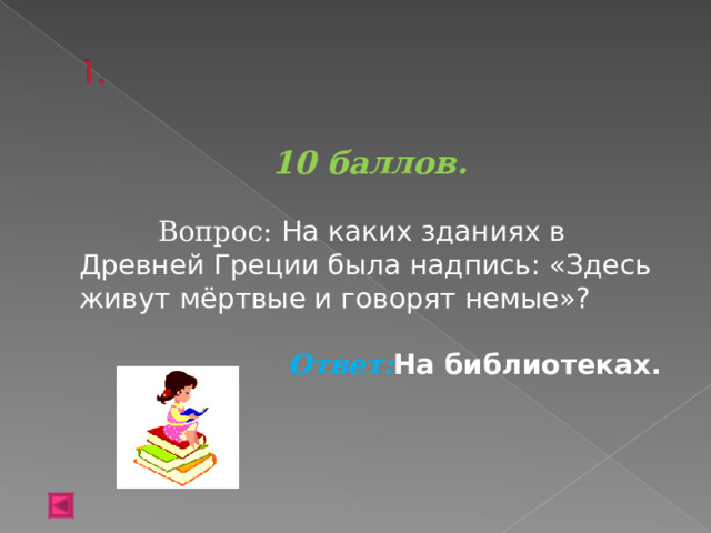 10 баллов.   Вопрос:  На каких зданиях в Древней Греции была надпись: «Здесь живут мёртвые и говорят немые»? Ответ: На библиотеках.   