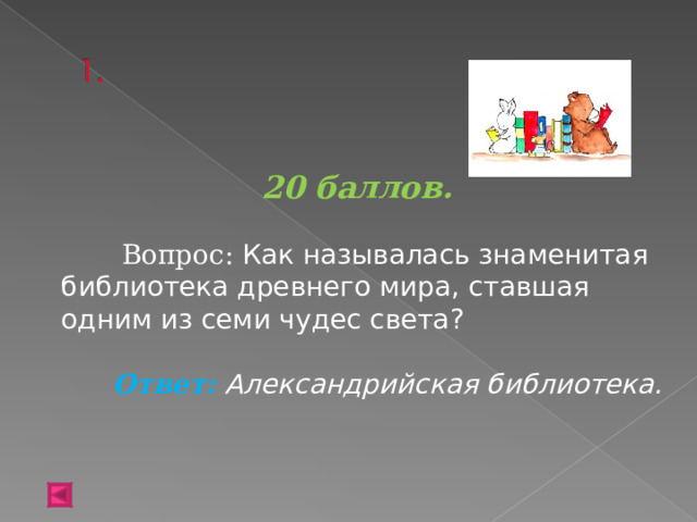 20 баллов.   Вопрос: Как называлась знаменитая библиотека древнего мира, ставшая одним из семи чудес света? Ответ: Александрийская библиотека. 