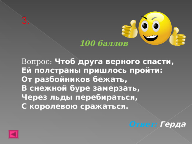 100 баллов  Вопрос: Чтоб друга верного спасти,  Ей полстраны пришлось пройти:  От разбойников бежать,  В снежной буре замерзать,  Через льды перебираться,  С королевою сражаться. Ответ: Герда  