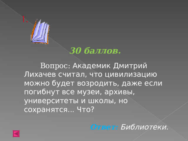 30 баллов.   Вопрос: Академик Дмитрий Лихачев считал, что цивилизацию можно будет возродить, даже если погибнут все музеи, архивы, университеты и школы, но сохранятся... Что? Ответ: Библиотеки.  