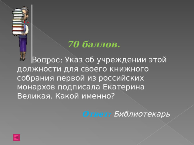 70 баллов.   Вопрос: Указ об учреждении этой должности для своего книжного собрания первой из российских монархов подписала Екатерина Великая. Какой именно? Ответ: Библиотекарь   