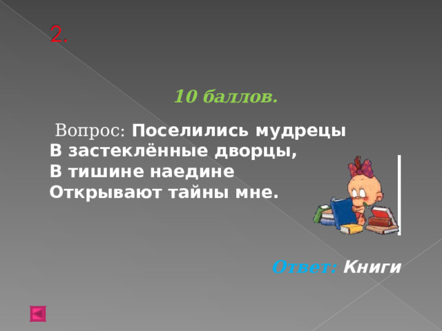  10 баллов.   Вопрос: Поселились мудрецы В застеклённые дворцы, В тишине наедине Открывают тайны мне.  Ответ: Книги  