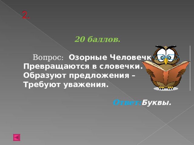 20 баллов.   Вопрос: Озорные Человечки  Превращаются в словечки.  Образуют предложения –  Требуют уважения.  Ответ: Буквы.   