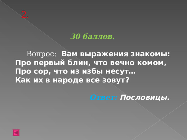 30 баллов.   Вопрос: Вам выражения знакомы:  Про первый блин, что вечно комом,  Про сор, что из избы несут…  Как их в народе все зовут?  Ответ: Пословицы.   