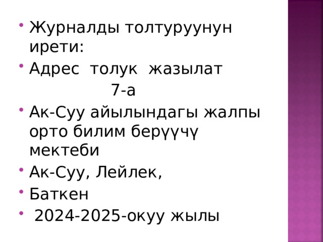 Журналды толтуруунун ирети: Адрес толук жазылат  7-а Ак-Суу айылындагы жалпы орто билим берүүчү мектеби Ак-Суу, Лейлек, Баткен  2024-2025-окуу жылы 