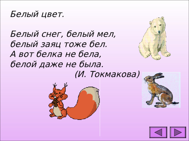 Белый цвет.   Белый снег, белый мел, белый заяц тоже бел.  А вот белка не бела, белой даже не была.  (И. Токмакова)  