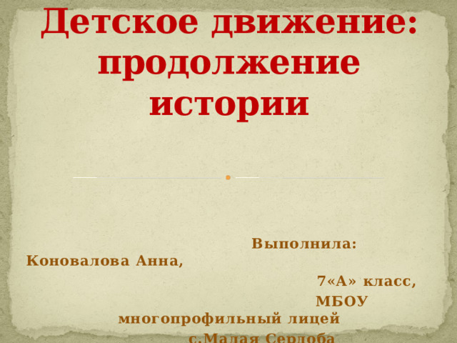 Детское движение: продолжение истории  Выполнила: Коновалова Анна,  7«А» класс,  МБОУ многопрофильный лицей  с.Малая Сердоба 