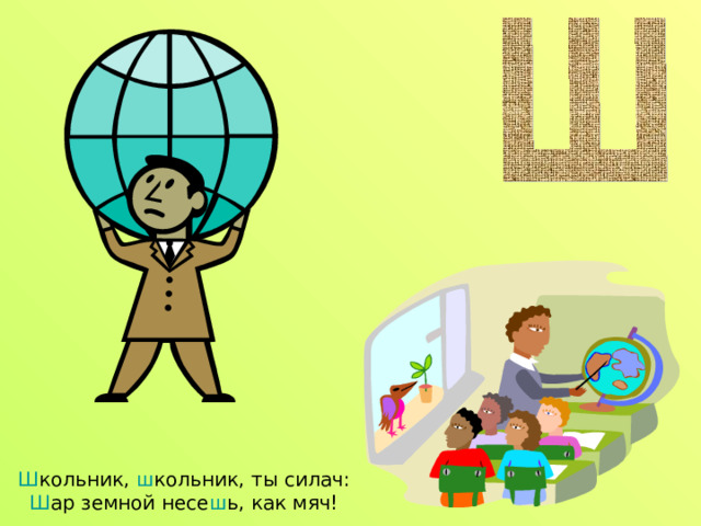 Ш кольник, ш кольник, ты силач:  Ш ар земной несе ш ь, как мяч! 