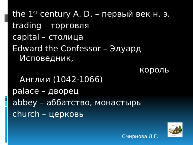 the 1 st century A. D. – первый век н. э. trading – торговля capital – столица Edward the Confessor – Эдуард Исповедник,  король Англии (1042-1066) palace – дворец abbey – аббатство, монастырь church – церковь Смирнова Л.Г. 