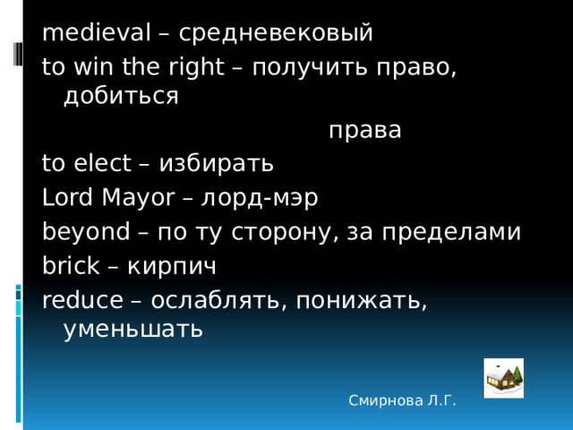medieval – средневековый to win the right – получить право, добиться  права to elect – избирать Lord Mayor – лорд-мэр beyond – по ту сторону, за пределами brick – кирпич reduce – ослаблять, понижать, уменьшать Смирнова Л.Г. 