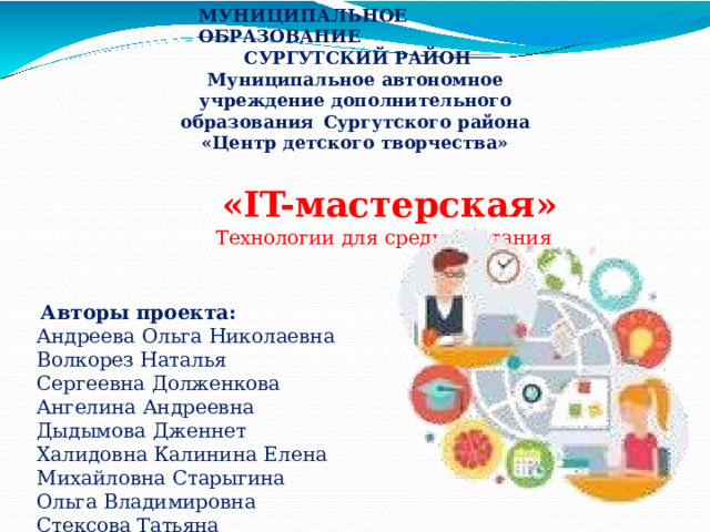 МУНИЦИПАЛЬНОЕ  ОБРАЗОВАНИЕ СУРГУТСКИЙ РАЙОН Муниципальное  автономное  учреждение дополнительного  образования  Сургутского  района «Центр  детского  творчества» «IT- мастерская» Технологии  для  среды  обитания Авторы  проекта: Андреева  Ольга  Николаевна Волкорез  Наталья  Сергеевна Долженкова  Ангелина  Андреевна Дыдымова  Дженнет  Халидовна Калинина  Елена  Михайловна Старыгина  Ольга  Владимировна Стексова  Татьяна  Александровна 