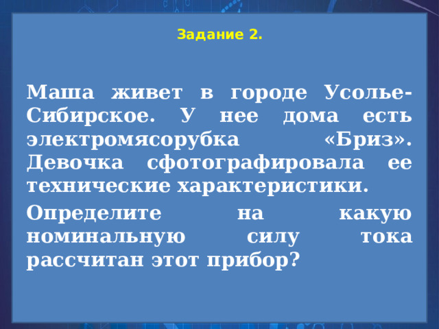 Задание 2.   Маша живет в городе Усолье-Сибирское. У нее дома есть электромясорубка «Бриз». Девочка сфотографировала ее технические характеристики. Определите на какую номинальную силу тока рассчитан этот прибор?  