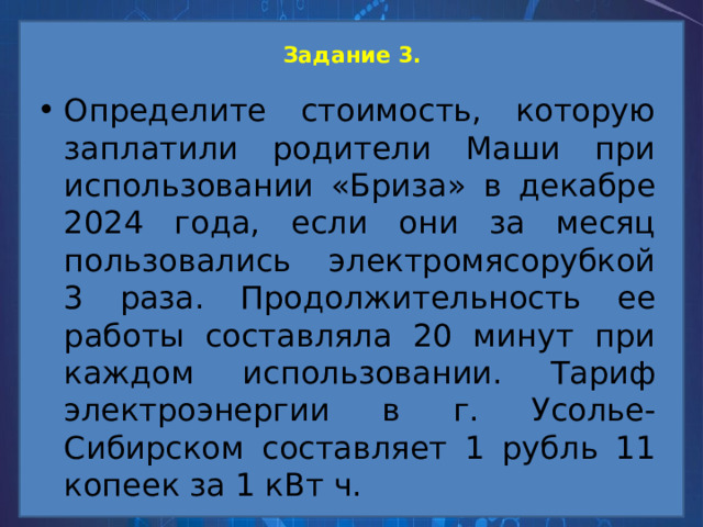 Задание 3.   Определите стоимость, которую заплатили родители Маши при использовании «Бриза» в декабре 2024 года, если они за месяц пользовались электромясорубкой 3 раза. Продолжительность ее работы составляла 20 минут при каждом использовании. Тариф электроэнергии в г. Усолье-Сибирском составляет 1 рубль 11 копеек за 1 кВт ч. 