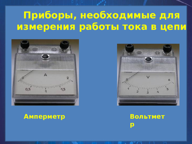 Приборы, необходимые для измерения работы тока в цепи Амперметр Вольтметр 