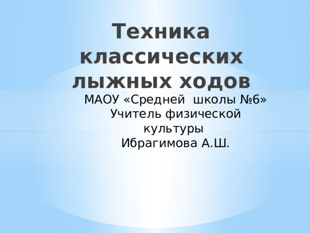 Техника классических лыжных ходов МАОУ «Средней школы №6» Учитель физической культуры Ибрагимова А.Ш. 