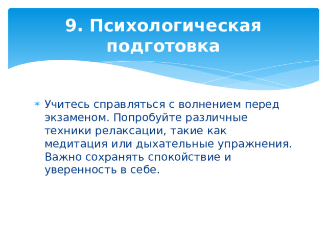 9. Психологическая подготовка Учитесь справляться с волнением перед экзаменом. Попробуйте различные техники релаксации, такие как медитация или дыхательные упражнения. Важно сохранять спокойствие и уверенность в себе. 
