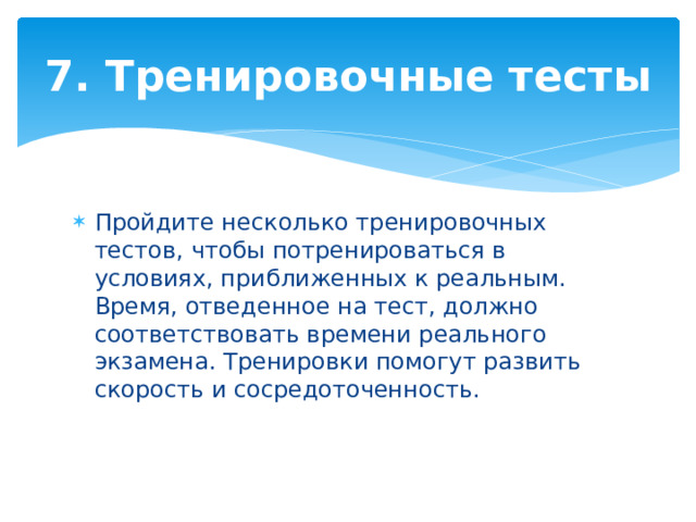 7. Тренировочные тесты Пройдите несколько тренировочных тестов, чтобы потренироваться в условиях, приближенных к реальным. Время, отведенное на тест, должно соответствовать времени реального экзамена. Тренировки помогут развить скорость и сосредоточенность. 