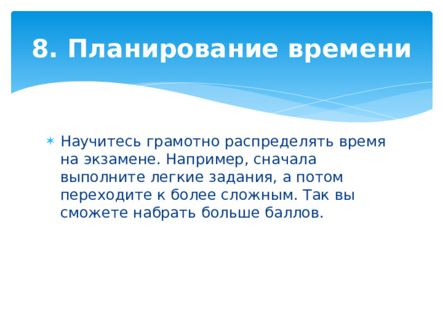 8. Планирование времени Научитесь грамотно распределять время на экзамене. Например, сначала выполните легкие задания, а потом переходите к более сложным. Так вы сможете набрать больше баллов. 