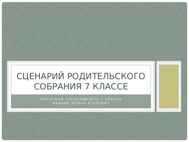 Сценарий родительского собрания 7 классе Классный руководитель 7 класса Иванов Роман Егорович 