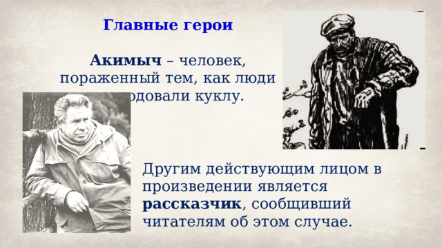 Главные герои  Акимыч – человек, пораженный тем, как люди изуродовали куклу. Другим действующим лицом в произведении является рассказчик , сообщивший читателям об этом случае. 